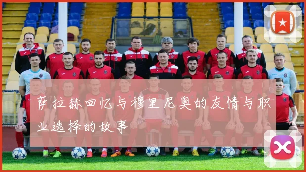 萨拉赫回忆与穆里尼奥的友情与职业选择的故事