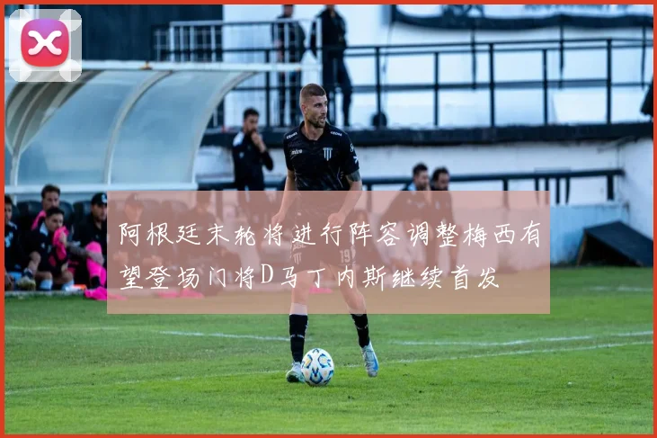阿根廷末轮将进行阵容调整梅西有望登场门将D马丁内斯继续首发