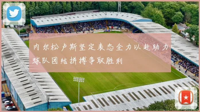 内尔松卢斯坚定表态全力以赴助力球队团结拼搏争取胜利