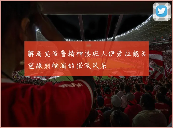 解局克洛普精神接班人伊劳拉能否重振利物浦的摇滚风采