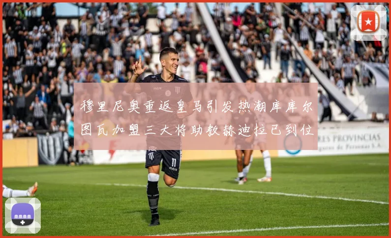 穆里尼奥重返皇马引发热潮库库尔图瓦加盟三大将助教赫迪拉已到位
