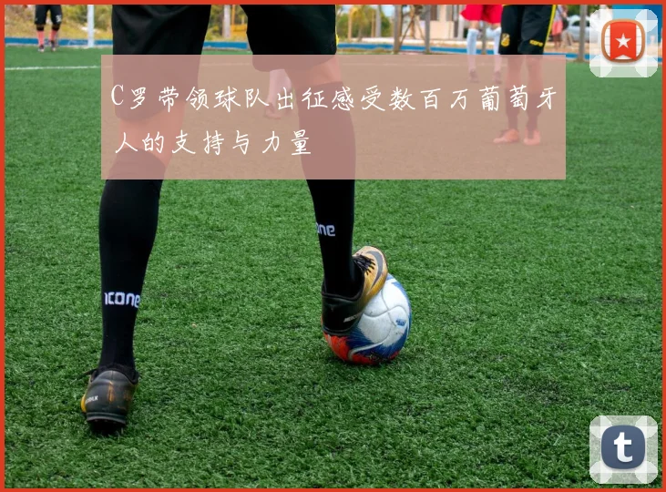 C罗带领球队出征感受数百万葡萄牙人的支持与力量