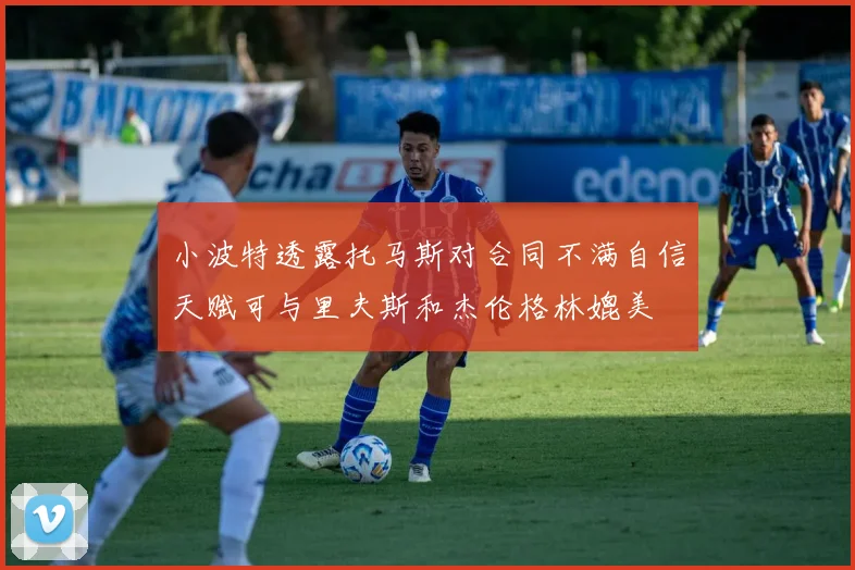 小波特透露托马斯对合同不满自信天赋可与里夫斯和杰伦格林媲美